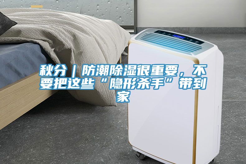 秋分｜防潮除濕很重要，不要把這些“隱形殺手”帶到家