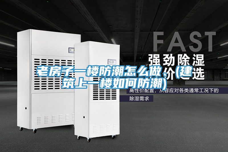 老房子一樓防潮怎麽做、(建築上一樓如何防潮)