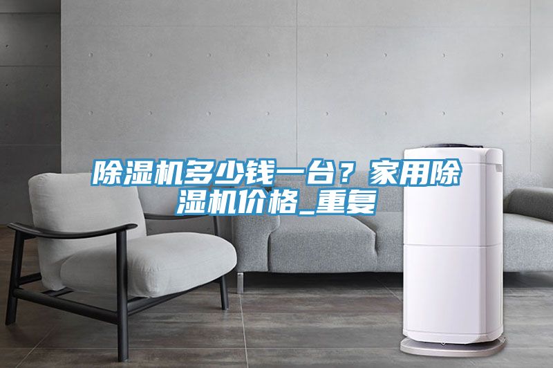 榴莲视频官网APP多少錢一台？家用榴莲视频官网APP價格_重複